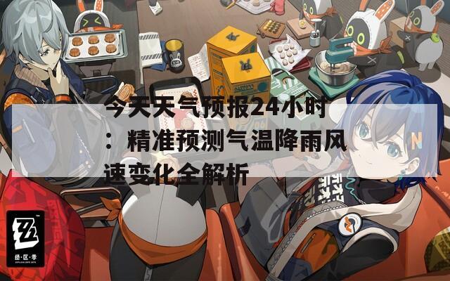 今天天气预报24小时：精准预测气温降雨风速变化全解析