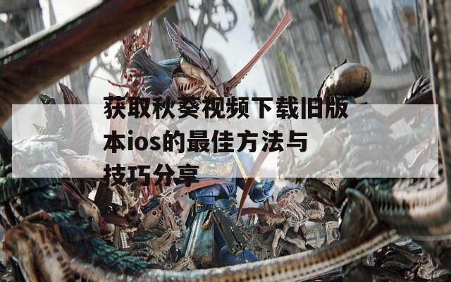 获取秋葵视频下载旧版本ios的最佳方法与技巧分享