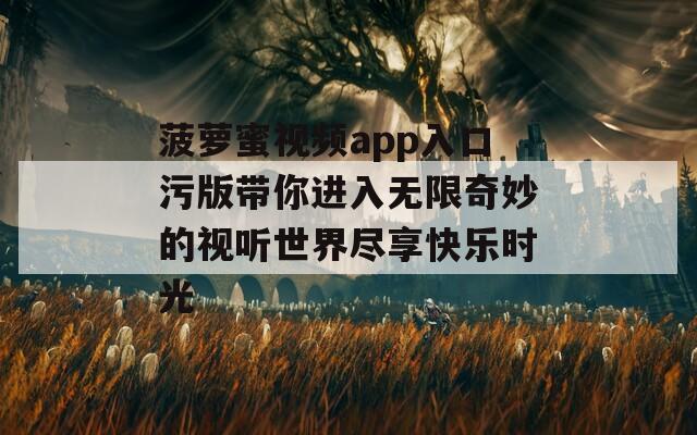 菠萝蜜视频app入口污版带你进入无限奇妙的视听世界尽享快乐时光