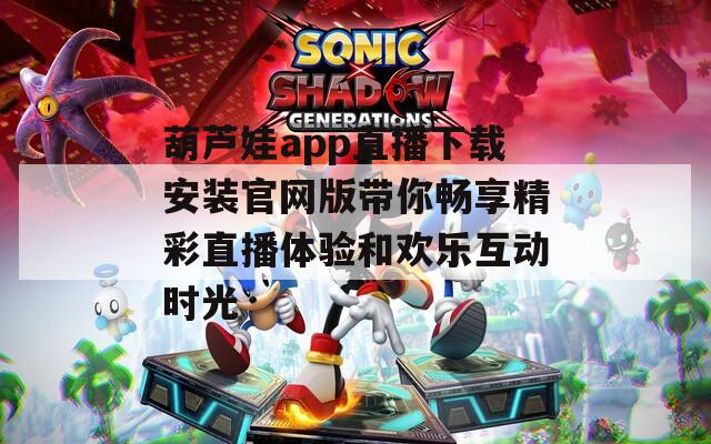 葫芦娃app直播下载安装官网版带你畅享精彩直播体验和欢乐互动时光