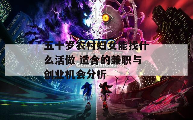 五十岁农村妇女能找什么活做 适合的兼职与创业机会分析