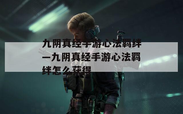 九阴真经手游心法羁绊—九阴真经手游心法羁绊怎么获得
