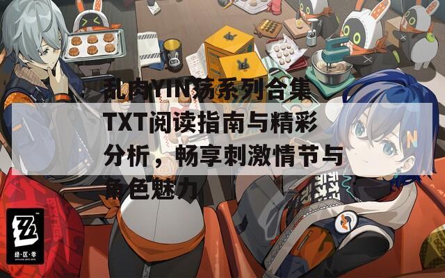 乱肉YIN荡系列合集TXT阅读指南与精彩分析，畅享刺激情节与角色魅力