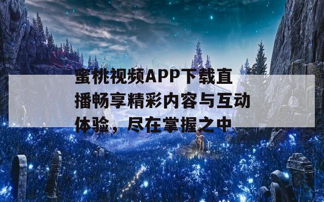 蜜桃视频APP下载直播畅享精彩内容与互动体验，尽在掌握之中