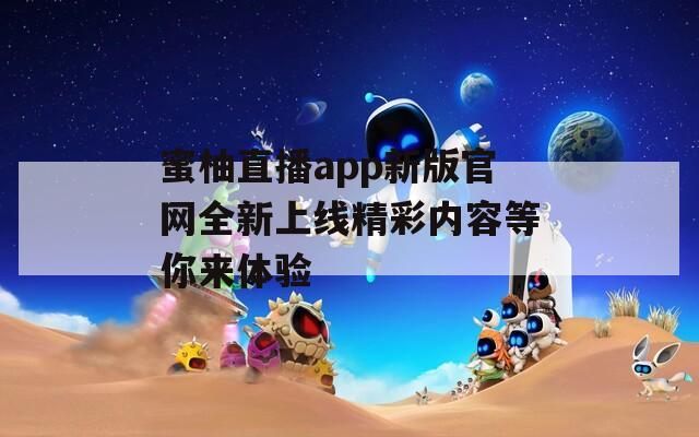 蜜柚直播app新版官网全新上线精彩内容等你来体验