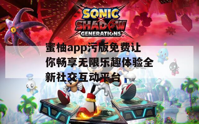蜜柚app污版免费让你畅享无限乐趣体验全新社交互动平台