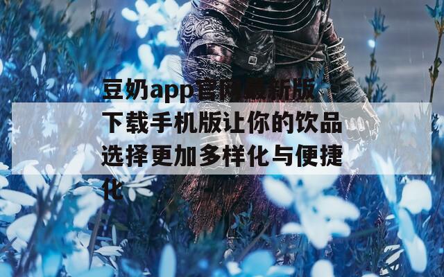 豆奶app官网最新版下载手机版让你的饮品选择更加多样化与便捷化  第1张