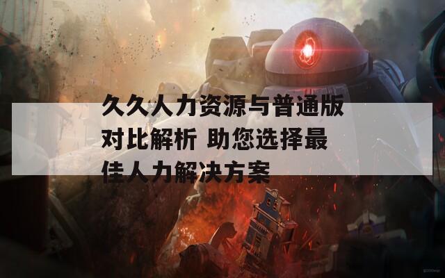 久久人力资源与普通版对比解析 助您选择最佳人力解决方案  第1张