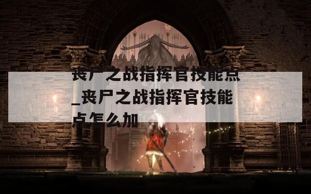 丧尸之战指挥官技能点_丧尸之战指挥官技能点怎么加
