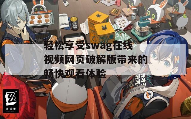 轻松享受swag在线视频网页破解版带来的畅快观看体验