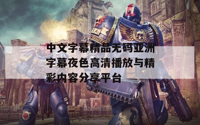 中文字幕精品无码亚洲字幕夜色高清播放与精彩内容分享平台