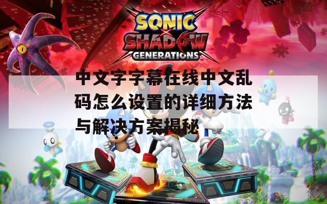 中文字字幕在线中文乱码怎么设置的详细方法与解决方案揭秘