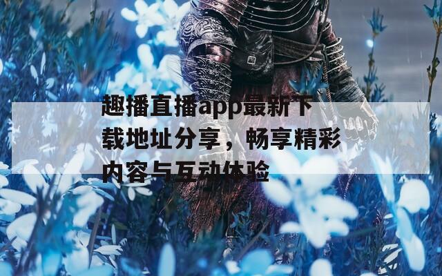趣播直播app最新下载地址分享，畅享精彩内容与互动体验  第1张
