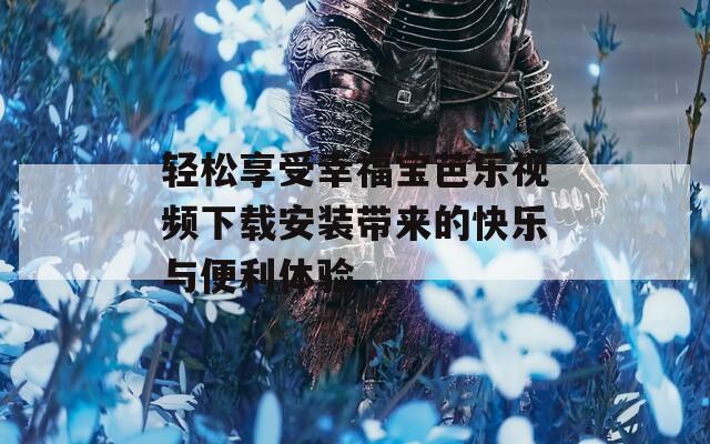 轻松享受幸福宝芭乐视频下载安装带来的快乐与便利体验