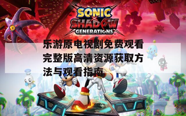 乐游原电视剧免费观看完整版高清资源获取方法与观看指南
