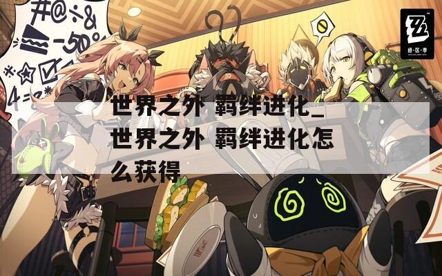 世界之外 羁绊进化_世界之外 羁绊进化怎么获得