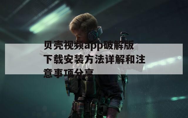 贝壳视频app破解版下载安装方法详解和注意事项分享