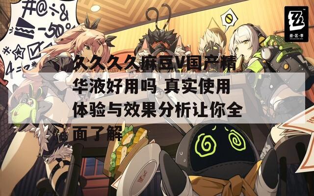 久久久久麻豆V国产精华液好用吗 真实使用体验与效果分析让你全面了解
