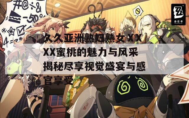 久久亚洲熟妇熟女ⅩXXX蜜桃的魅力与风采揭秘尽享视觉盛宴与感官享受