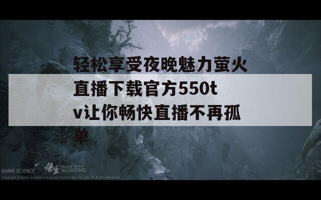 轻松享受夜晚魅力萤火直播下载官方550tv让你畅快直播不再孤单  第1张