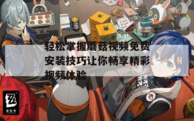 轻松掌握蘑菇视频免费安装技巧让你畅享精彩视频体验