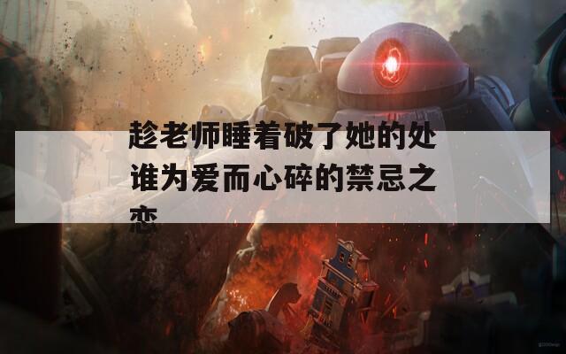 趁老师睡着破了她的处谁为爱而心碎的禁忌之恋
