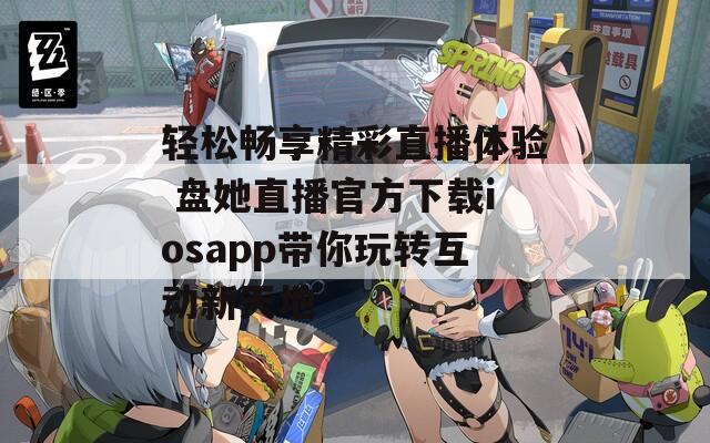 轻松畅享精彩直播体验 盘她直播官方下载iosapp带你玩转互动新天地  第1张