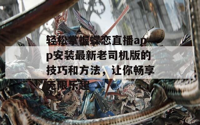 轻松掌握蝶恋直播app安装最新老司机版的技巧和方法，让你畅享无限乐趣