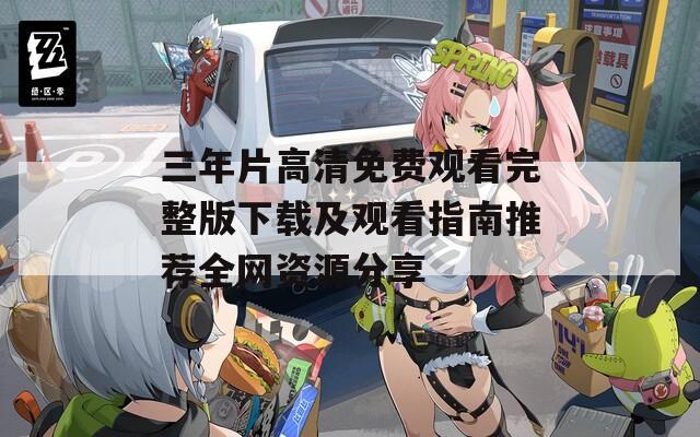 三年片高清免费观看完整版下载及观看指南推荐全网资源分享