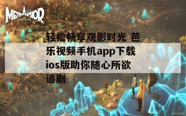 轻松畅享观影时光 芭乐视频手机app下载ios版助你随心所欲追剧