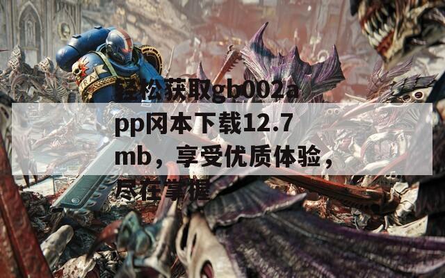 轻松获取gb002app冈本下载12.7mb，享受优质体验，尽在掌握