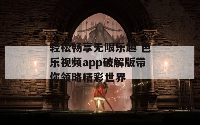 轻松畅享无限乐趣 芭乐视频app破解版带你领略精彩世界