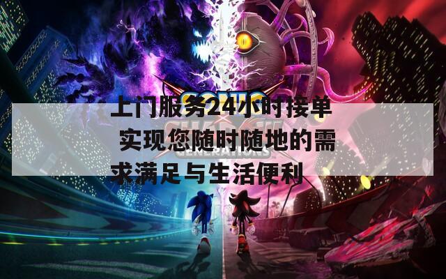 上门服务24小时接单 实现您随时随地的需求满足与生活便利