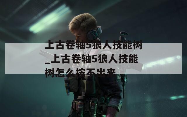 上古卷轴5狼人技能树_上古卷轴5狼人技能树怎么按不出来