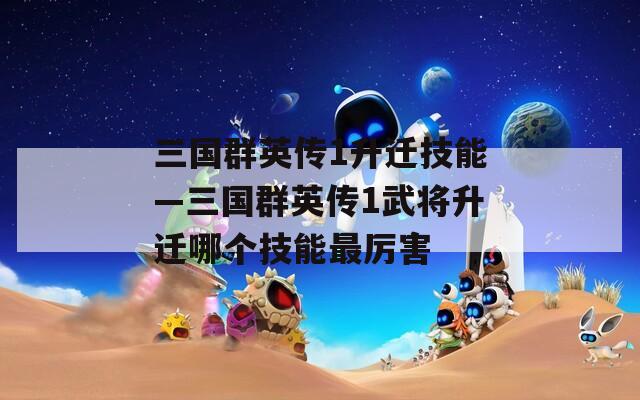 三国群英传1升迁技能—三国群英传1武将升迁哪个技能最厉害