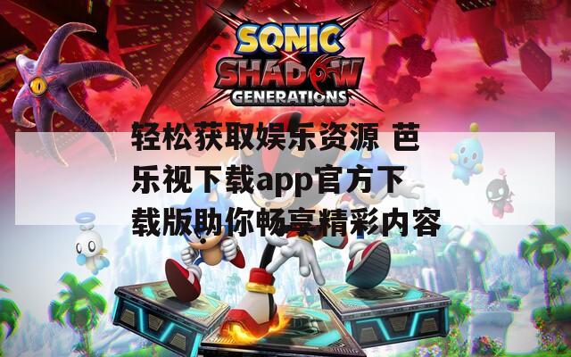 轻松获取娱乐资源 芭乐视下载app官方下载版助你畅享精彩内容  第1张