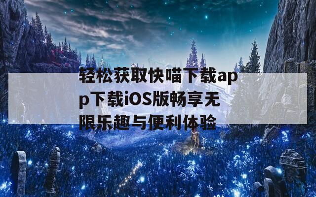 轻松获取快喵下载app下载iOS版畅享无限乐趣与便利体验