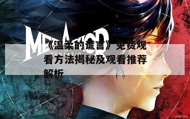 《温柔的谎言》免费观看方法揭秘及观看推荐解析  第1张