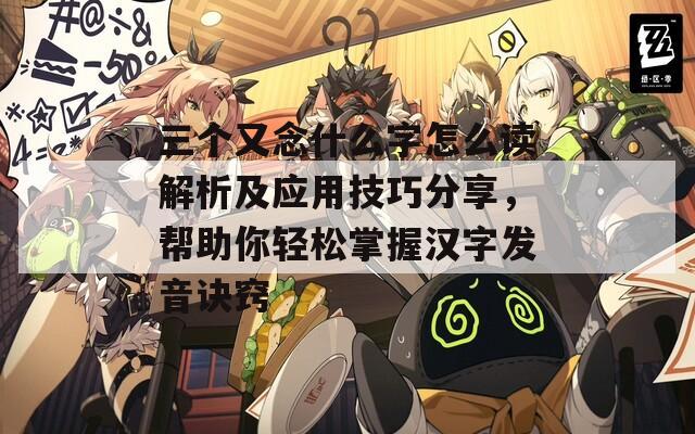 三个又念什么字怎么读解析及应用技巧分享，帮助你轻松掌握汉字发音诀窍