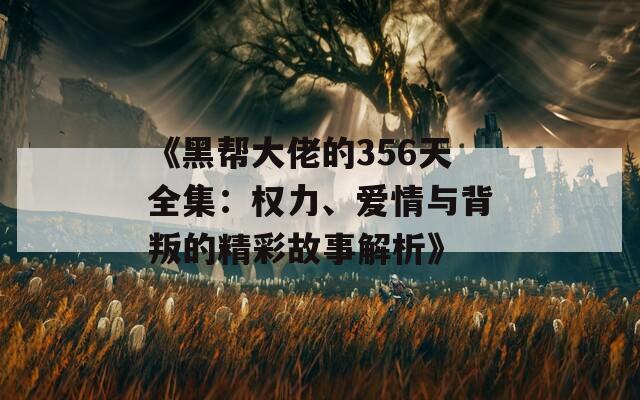 《黑帮大佬的356天全集：权力、爱情与背叛的精彩故事解析》  第1张