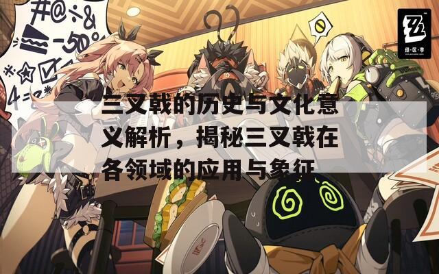 三叉戟的历史与文化意义解析，揭秘三叉戟在各领域的应用与象征
