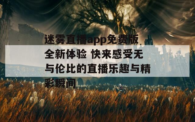 迷雾直播app免费版全新体验 快来感受无与伦比的直播乐趣与精彩瞬间