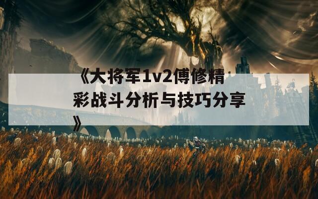 《大将军1v2傅修精彩战斗分析与技巧分享》  第1张