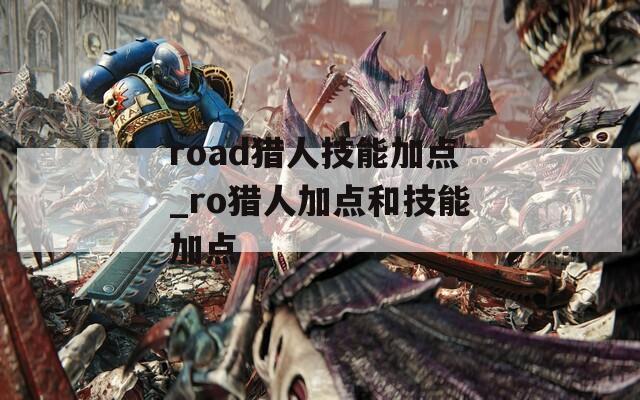 road猎人技能加点_ro猎人加点和技能加点