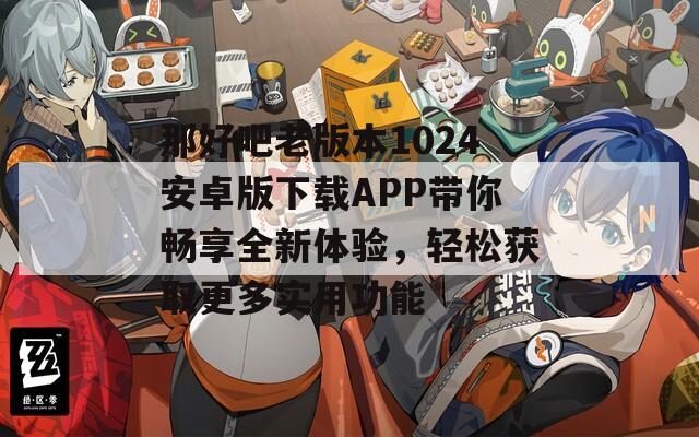 那好吧老版本1024安卓版下载APP带你畅享全新体验，轻松获取更多实用功能