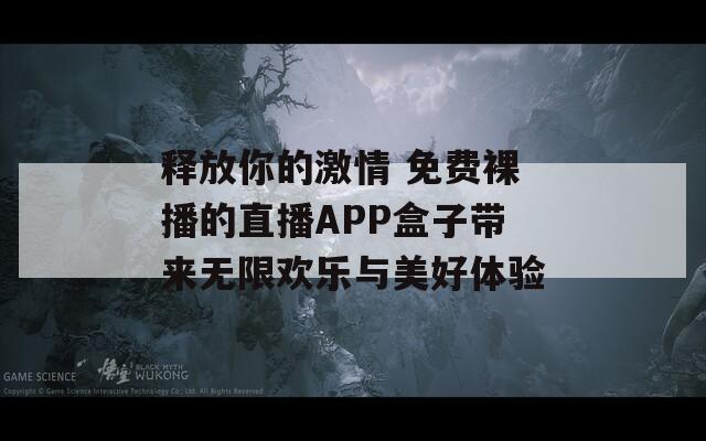 释放你的激情 免费裸播的直播APP盒子带来无限欢乐与美好体验