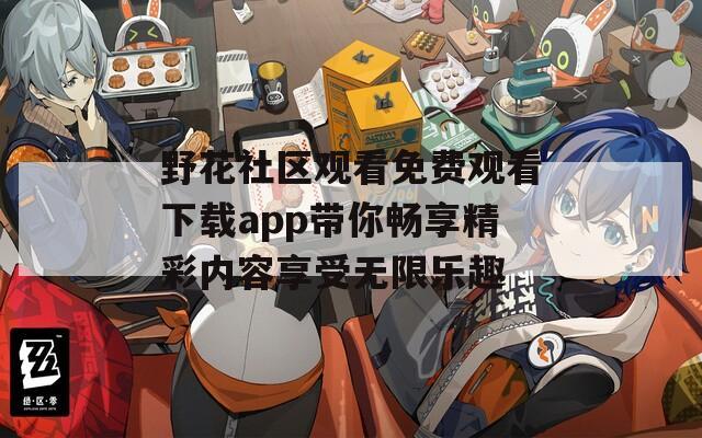 野花社区观看免费观看下载app带你畅享精彩内容享受无限乐趣