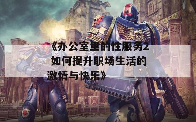 《办公室里的性服务2 如何提升职场生活的激情与快乐》