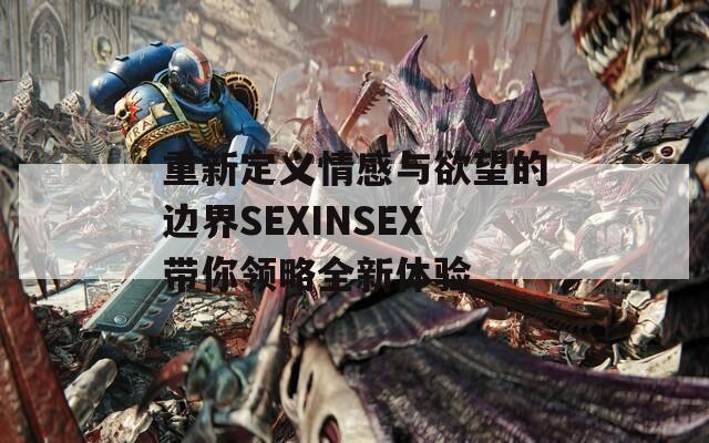 重新定义情感与欲望的边界SEXINSEX带你领略全新体验