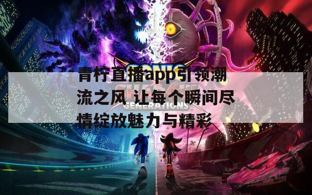 青柠直播app引领潮流之风 让每个瞬间尽情绽放魅力与精彩